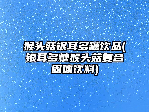 猴頭菇銀耳多糖飲品(銀耳多糖猴頭菇復(fù)合固體飲料)