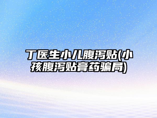 丁醫(yī)生小兒腹瀉貼(小孩腹瀉貼膏藥騙局)