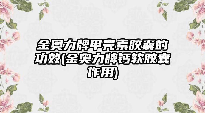 金奧力牌甲殼素膠囊的功效(金奧力牌鈣軟膠囊作用)