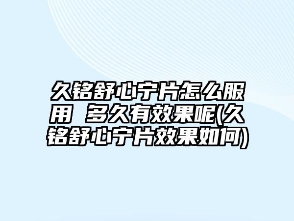 久銘舒心寧片怎么服用 多久有效果呢(久銘舒心寧片效果如何)