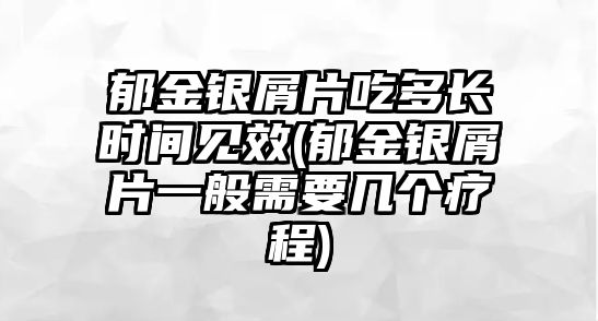 郁金銀屑片吃多長時(shí)間見效(郁金銀屑片一般需要幾個(gè)療程)