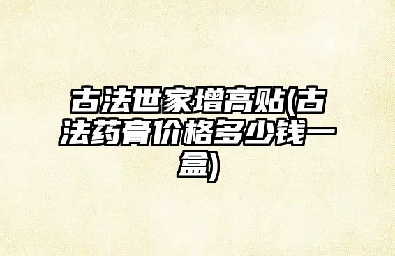 古法世家增高貼(古法藥膏價格多少錢一盒)