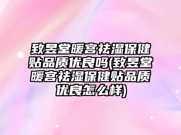 致昱堂暖宮祛濕保健貼品質(zhì)優(yōu)良嗎(致昱堂暖宮祛濕保健貼品質(zhì)優(yōu)良怎么樣)