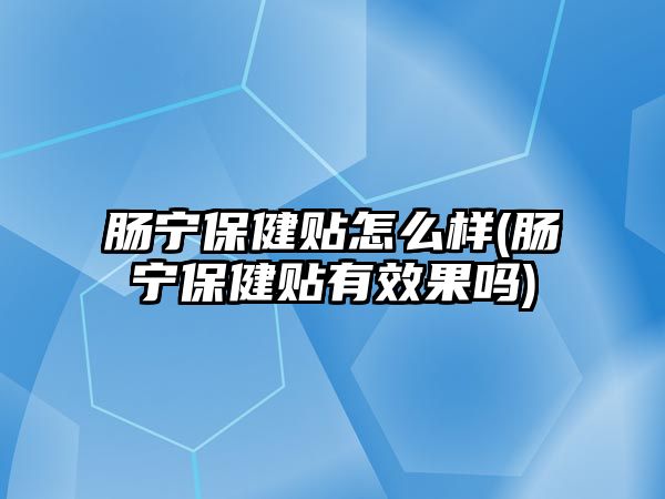 腸寧保健貼怎么樣(腸寧保健貼有效果嗎)