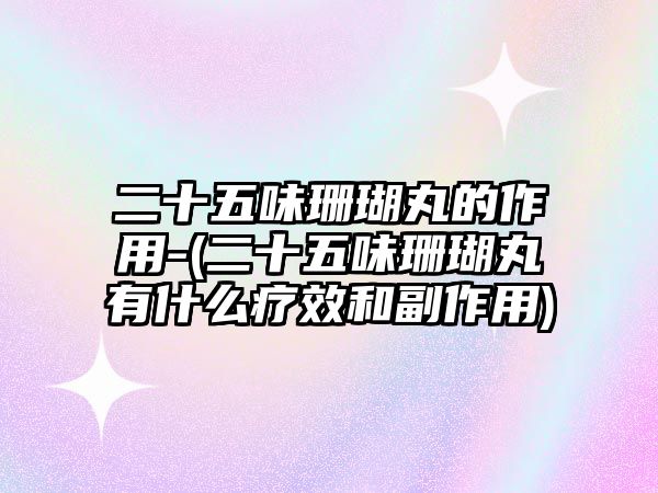 二十五味珊瑚丸的作用-(二十五味珊瑚丸有什么療效和副作用)