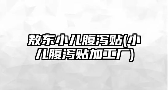 敖東小兒腹瀉貼(小兒腹瀉貼加工廠)