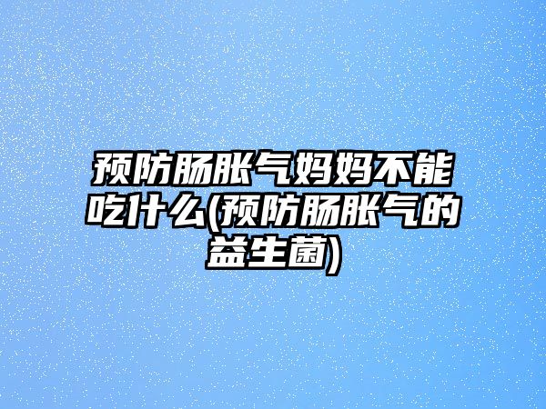 預(yù)防腸脹氣媽媽不能吃什么(預(yù)防腸脹氣的益生菌)