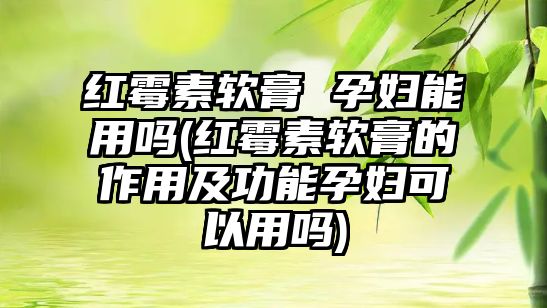 紅霉素軟膏 孕婦能用嗎(紅霉素軟膏的作用及功能孕婦可以用嗎)
