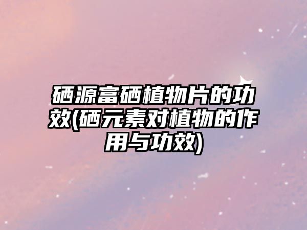 硒源富硒植物片的功效(硒元素對(duì)植物的作用與功效)