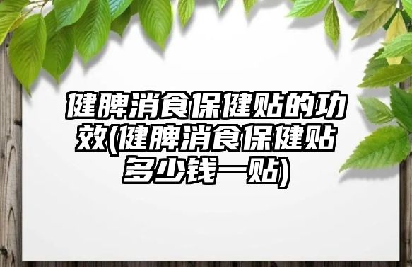 健脾消食保健貼的功效(健脾消食保健貼多少錢(qián)一貼)