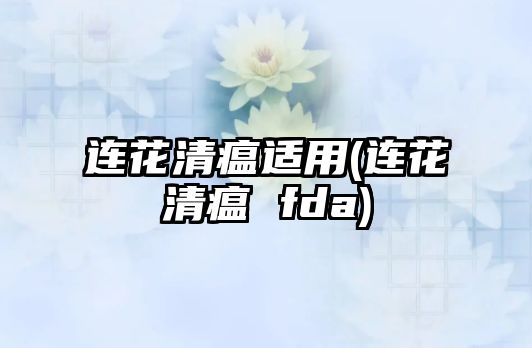 連花清瘟適用(連花清瘟 fda)
