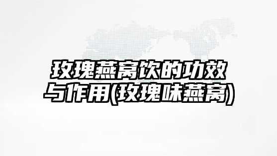 玫瑰燕窩飲的功效與作用(玫瑰味燕窩)