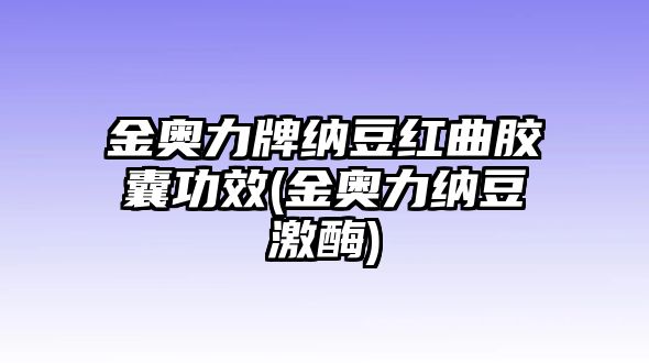 金奧力牌納豆紅曲膠囊功效(金奧力納豆激酶)
