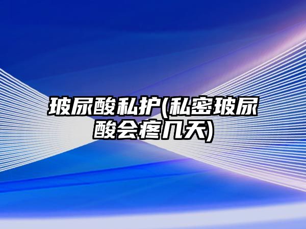玻尿酸私護(私密玻尿酸會疼幾天)
