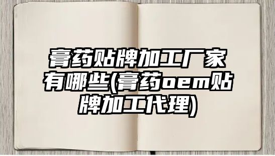 膏藥貼牌加工廠(chǎng)家有哪些(膏藥oem貼牌加工代理)