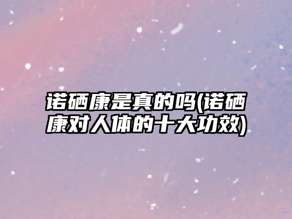 諾硒康是真的嗎(諾硒康對(duì)人體的十大功效)