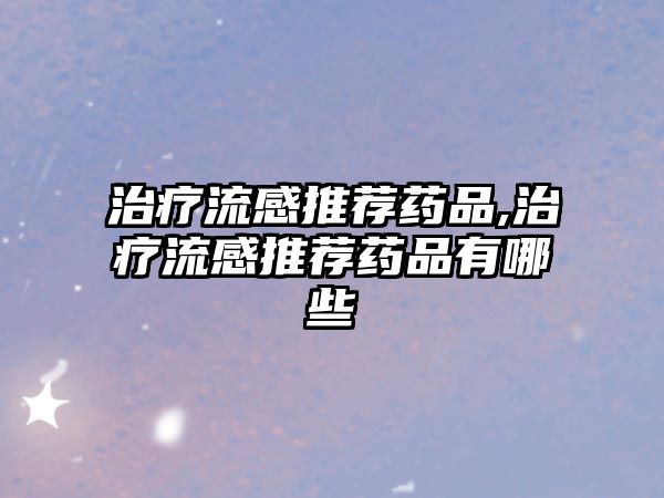 治療流感推薦藥品,治療流感推薦藥品有哪些