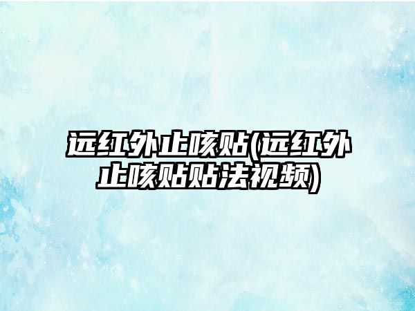 遠紅外止咳貼(遠紅外止咳貼貼法視頻)