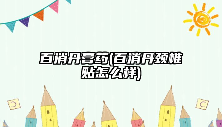 百消丹膏藥(百消丹頸椎貼怎么樣)