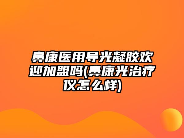 鼻康醫(yī)用導(dǎo)光凝膠歡迎加盟嗎(鼻康光治療儀怎么樣)