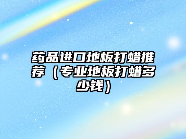 藥品進口地板打蠟推薦(專業(yè)地板打蠟多少錢)