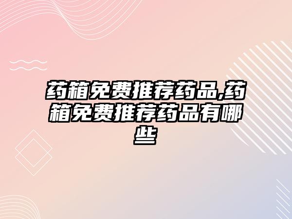 藥箱免費(fèi)推薦藥品,藥箱免費(fèi)推薦藥品有哪些