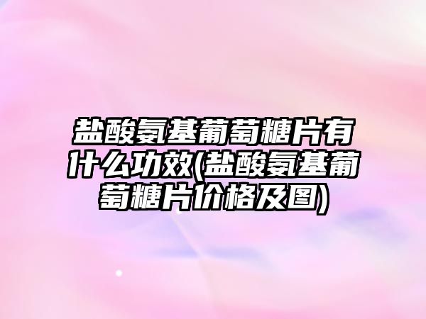 鹽酸氨基葡萄糖片有什么功效(鹽酸氨基葡萄糖片價(jià)格及圖)