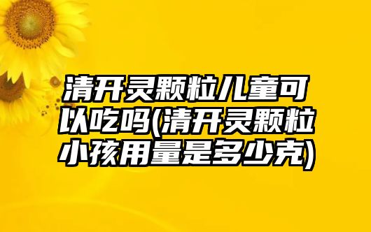 清開(kāi)靈顆粒兒童可以吃嗎(清開(kāi)靈顆粒小孩用量是多少克)
