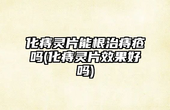 化痔靈片能根治痔瘡嗎(化痔靈片效果好嗎)
