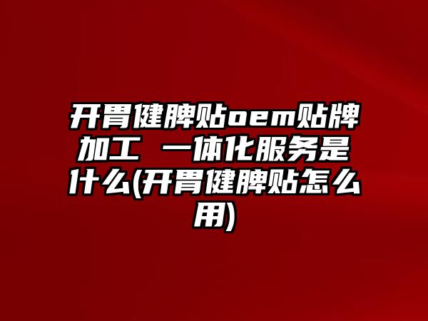 開胃健脾貼oem貼牌加工 一體化服務(wù)是什么(開胃健脾貼怎么用)