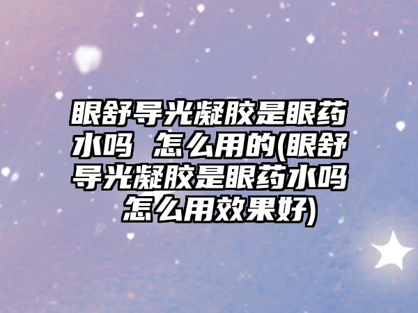 眼舒導(dǎo)光凝膠是眼藥水嗎 怎么用的(眼舒導(dǎo)光凝膠是眼藥水嗎 怎么用效果好)