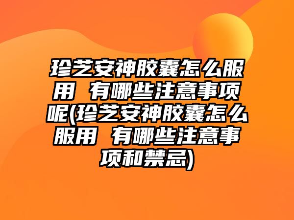 珍芝安神膠囊怎么服用 有哪些注意事項呢(珍芝安神膠囊怎么服用 有哪些注意事項和禁忌)