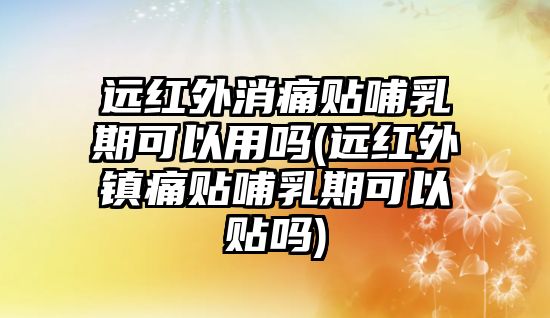 遠(yuǎn)紅外消痛貼哺乳期可以用嗎(遠(yuǎn)紅外鎮(zhèn)痛貼哺乳期可以貼嗎)