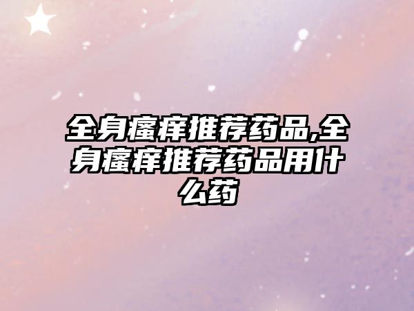 全身瘙癢推薦藥品,全身瘙癢推薦藥品用什么藥