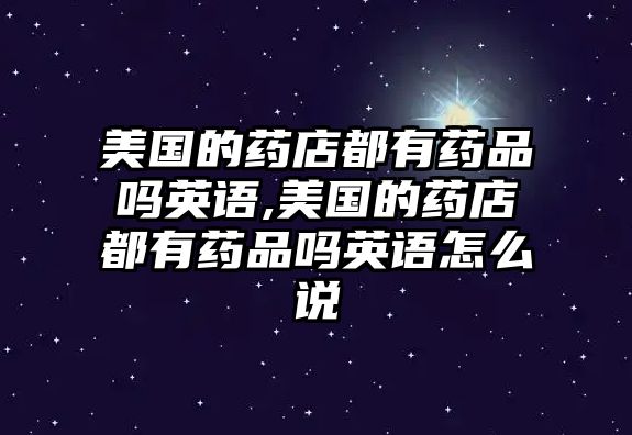 美國的藥店都有藥品嗎英語,美國的藥店都有藥品嗎英語怎么說