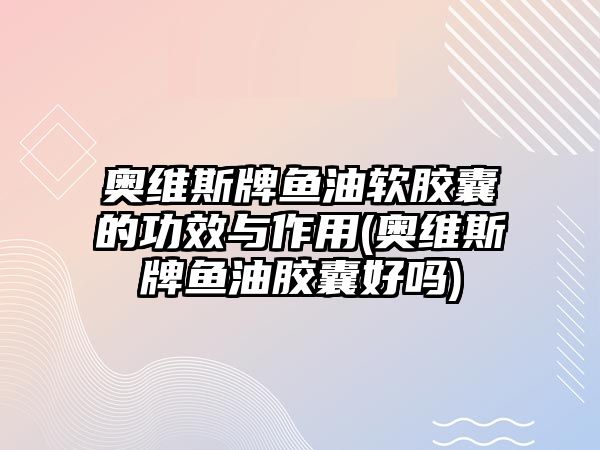 奧維斯牌魚(yú)油軟膠囊的功效與作用(奧維斯牌魚(yú)油膠囊好嗎)