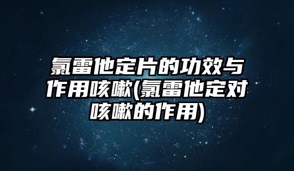 氯雷他定片的功效與作用咳嗽(氯雷他定對(duì)咳嗽的作用)