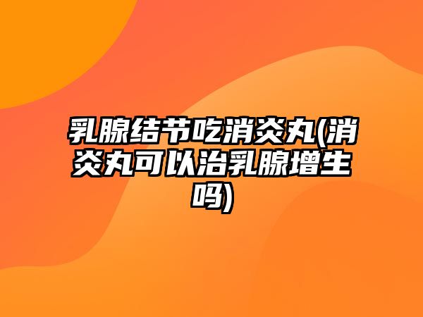 乳腺結(jié)節(jié)吃消炎丸(消炎丸可以治乳腺增生嗎)
