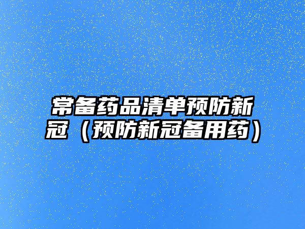常備藥品清單預(yù)防新冠(預(yù)防新冠備用藥)