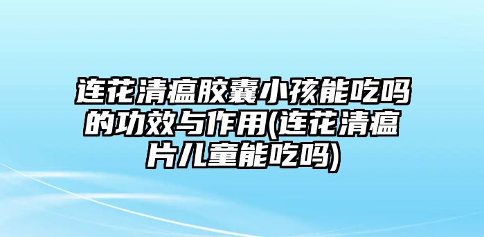 連花清瘟膠囊小孩能吃嗎的功效與作用(連花清瘟片兒童能吃嗎)