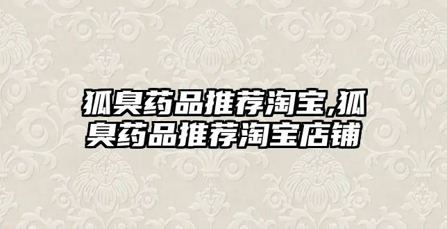 狐臭藥品推薦淘寶,狐臭藥品推薦淘寶店鋪