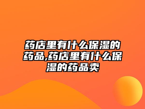 藥店里有什么保濕的藥品,藥店里有什么保濕的藥品賣