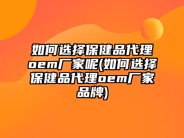 如何選擇保健品代理oem廠家呢(如何選擇保健品代理oem廠家品牌)