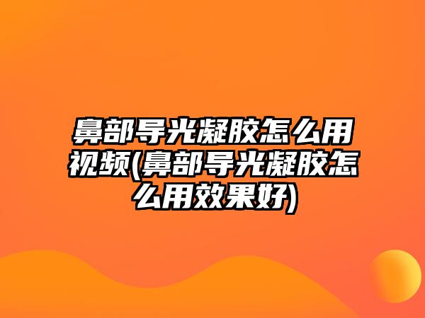 鼻部導(dǎo)光凝膠怎么用視頻(鼻部導(dǎo)光凝膠怎么用效果好)