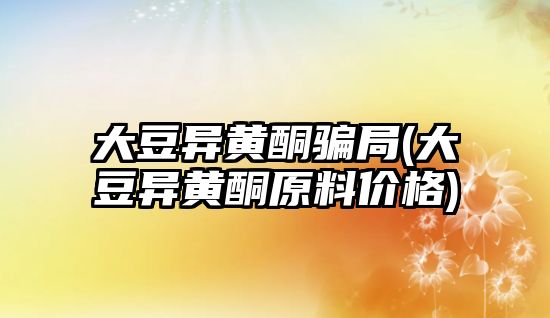 大豆異黃酮騙局(大豆異黃酮原料價(jià)格)