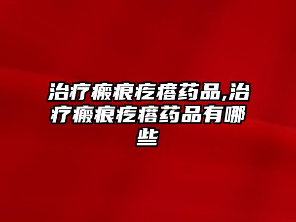 治療瘢痕疙瘩藥品,治療瘢痕疙瘩藥品有哪些