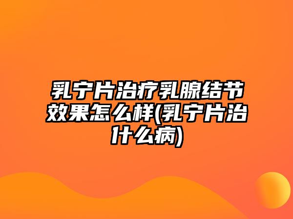 乳寧片治療乳腺結(jié)節(jié)效果怎么樣(乳寧片治什么病)