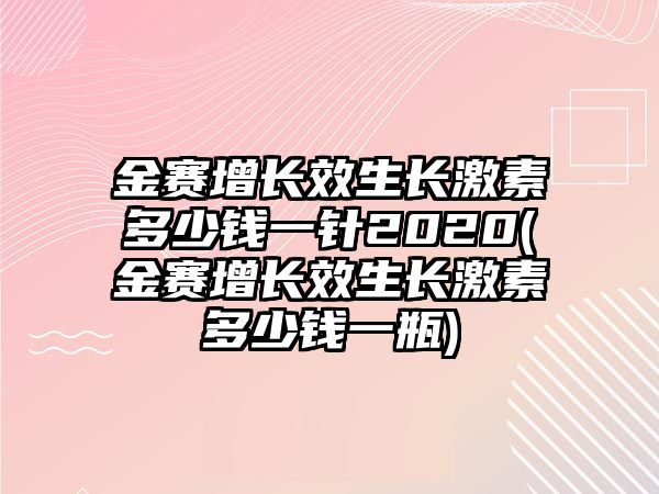 金賽增長(zhǎng)效生長(zhǎng)激素多少錢一針2020(金賽增長(zhǎng)效生長(zhǎng)激素多少錢一瓶)