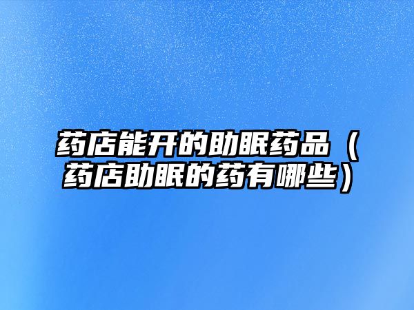 藥店能開(kāi)的助眠藥品(藥店助眠的藥有哪些)