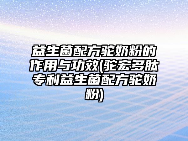 益生菌配方駝奶粉的作用與功效(駝宏多肽專利益生菌配方駝奶粉)